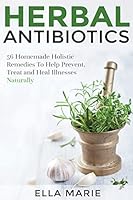 Herbal Antibiotics: 56 Little Known Natural and Holistic Remedies To Help Cure And Prevent Bacterial Illnesses (Herbal Medicine - Herbal Remedies to Fight Infections) 1511471220 Book Cover