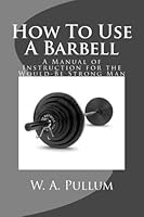 How To Use A Barbell: A Manual of Instruction for the Would-Be Strong Man 1469938189 Book Cover