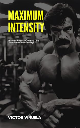 Maximum Intensity: How Mike Mentzer's Heavy Duty Transformed Bodybuilding: Discover