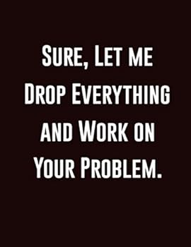 Sure, Let Me Drop Everything and Work on Your Problem : Blank and Lined Notebook, Funny Office Gifts, HR Notebook, the Office Humor Gifts