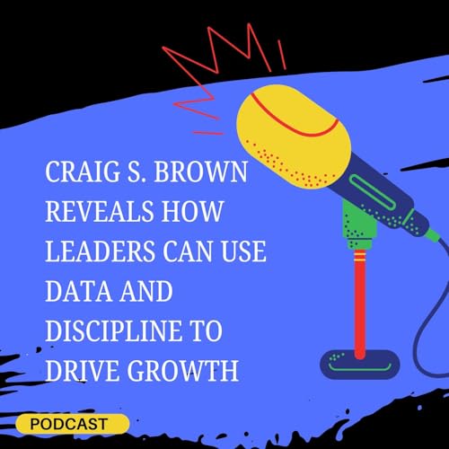 Craig S. Brown Reveals How Leaders Can Use Data and Discipline to Drive Growth