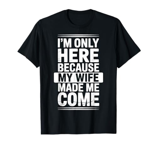 I'm Only Here Because My Wife Made Me Come T-Shirt