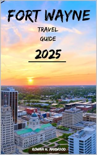 FORT WAYNE TRAVEL GUIDE 2025 (Venture 2025: The Ultimate Guide to Exploring New Horizons Book 10)