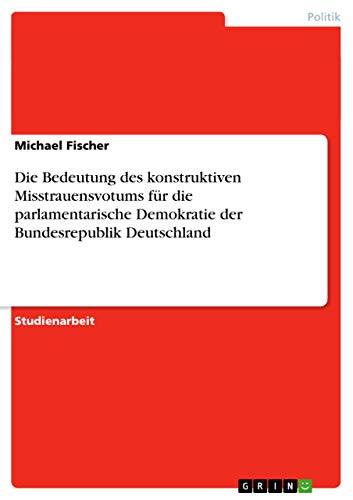 Die Bedeutung des konstruktiven Misstrauensvotums für die parlamentarische Demokratie der Bundesrepublik Deutschland (German Edition)