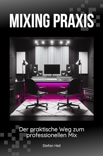 Mixing Praxis: Der praktische Weg zum professionellen Mix | Der ultimative Mixing-Ratgeber für das Mischen von Musik im Heimstudio | Für Einsteiger und Fortgeschrittene