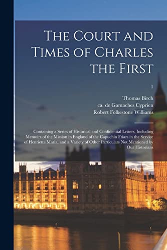 The Court and Times of Charles the First: Containing a Series of Historical and Confidential Letters, Including Memoirs of the Mission in England of ... and a Variety of Other Particulars Not...; 1