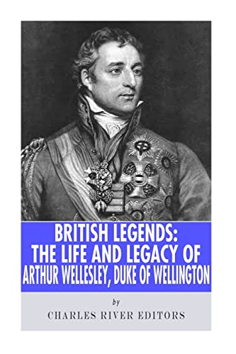 British Legends: The Life and Legacy of Arthur Wellesley, Duke of Wellington