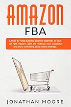 Amazon FBA: A Step-by-Step Business guide for beginners to have the right mastery. Learn the retail sail, have successful and know everything about online arbitrage