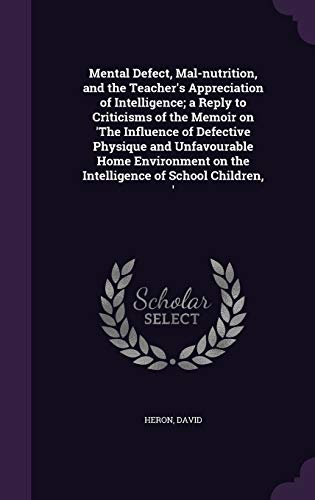 Mental Defect, Mal-nutrition, and the Teacher's Appreciation of Intelligence; a Reply to Criticisms of the Memoir on 'The Influence of Defective ... on the Intelligence of School Children, '
