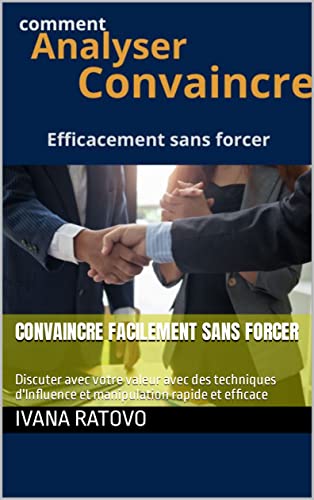 convaincre facilement sans forcer: Discuter avec votre valeur avec des techniques d'Influence et ma