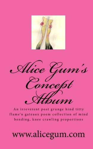 Alice Gum's Concept Album: Un irriverente post grunge hind titty poesia raccolta di mente flessione ginocchio strisciare proporzioni: Volume 1