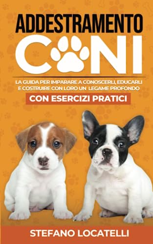 Addestramento Cani: Scopri come conoscerli, educarli e costruire con loro un legame profondo (con esercizi prat