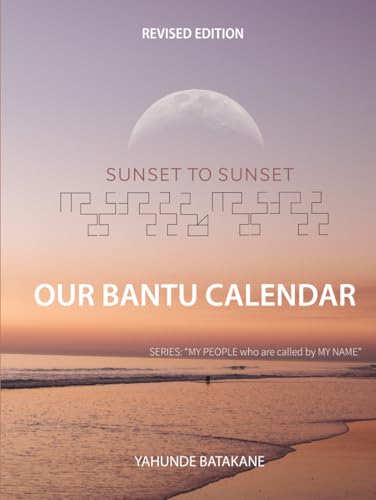 SUNSET TO SUNSET OUR BANTU CALENDAR: Revised Edition, Expanded Research and Information, Scriptural References from a Bantu Biblical Hebrew ... Years (