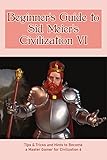 Beginner's Guide to Sid Meier's Civilization VI: Tips & Tricks and Hints to Become a Master Gamer for Civilization 6: Sid Meier's Civilization VI Tutorial for Absolute Newbies. (English Edition)