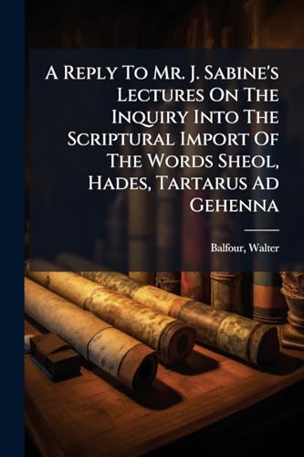 A Reply To Mr. J. Sabine's Lectures On The Inquiry Into The Scriptural Import Of The Words Sheol, Hades, Tartarus Ad Gehenna