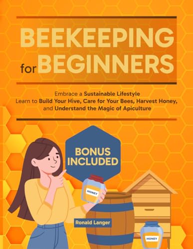 Beekeeping for Beginners: Embrace a Sustainable Lifestyle - Learn to Build Your Hive, Care for Your Bees, Harvest Honey, and Understand the Magic of Apiculture