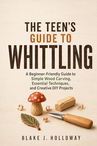THE TEEN�fS GUIDE TO WHITTLING: A Beginner-Friendly Guide to Simple Wood Carving, Essential Techniques, and Creative DIY Projects