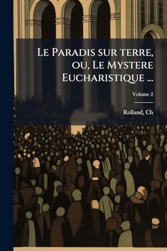 Le Paradis sur terre, ou, Le Mystere Eucharistique ...: En 97 discours; Volume 2 (French Edition)