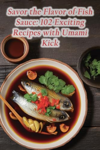 Savor The Flavor Of Fish Sauce: 102 Exciting Recipes With Umami Kick