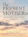 The Present Mother: How to Deepen Your Connection With the Present Moment, Yourself and Your Child