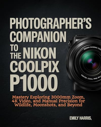 Photographer’s Companion to the Nikon COOLPIX P1000: Mastery Exploring 3000mm Zoom, 4K Video, and Manual Precision for Wildlife, Moonshots, and Beyond (English Edition)