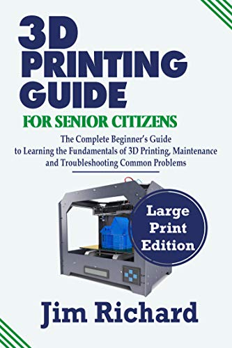 3D PRINTING GUIDE FOR SENIOR CITIZENS: The Complete Beginners Guide to Learning the Fundamentals of 3D Printing, Maintenance and Troubleshooting Common Problems