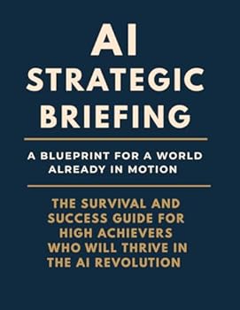 AI Strategic Briefing: A Blueprint For A World Already In Motion: The Survival And Success Guide For High Achievers Who Will Thrive In The AI Revolution