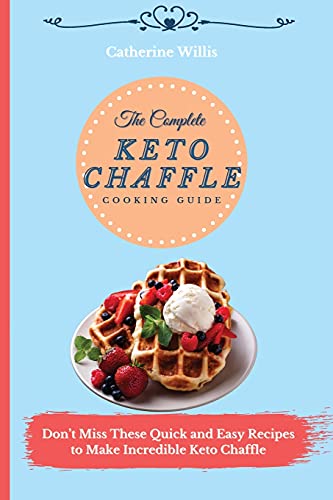 The Complete Keto Chaffle Cooking Guide: Don't Miss These Quick and Easy Recipes to Make Incredible Keto Chaffle