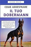 Come Addestrare il Tuo Dobermann: Un manuale completo con consigli di esperti per costruire e crescere un cane ben educato