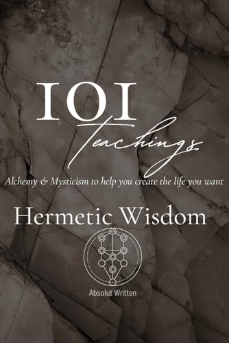 101 Teachings of Hermetic Wisdom. Alchemy & Mysticism Knowledge to Help You Create the Life You Want