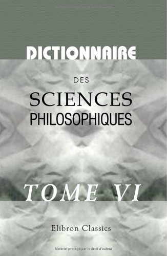Dictionnaire des sciences philosophiques: Par une société de professeurs et de savants. Tome 6 (French Edition)
