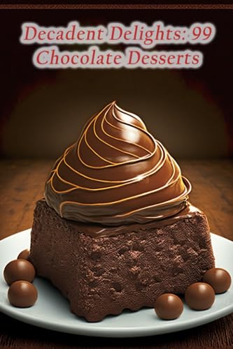Decadent Delights: 99 Chocolate Desserts