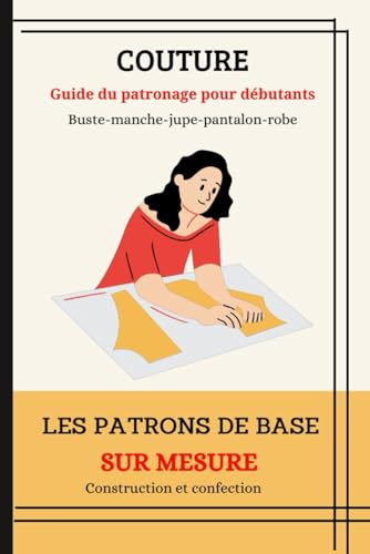 COUTURE: Guide du patronage pour débutants - buste, manche, jupe, pantalon, robe droite.: Les patrons de base sur mesure : Construction et confection.