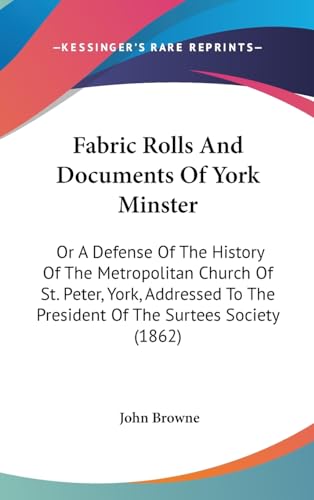 Fabric Rolls And Documents Of York Minster: Or A Defense Of The History Of The Metropolitan Church Of St. Peter, York, Addressed To The President Of The Surtees Society (1862)