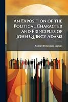 An Exposition of the Political Character and Principles of John Quincy Adams 1023986027 Book Cover
