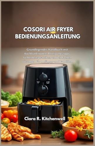 COSORI AIR FRYER BEDIENUNGSANLEITUNG: Grundlegendes Handbuch mit Kochfunktionen, Reinigungstipps, Sicherheitspraktiken und einfachen Lösungen für Anfänger und Familien