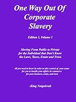 One Way Out Of Corporate Slavery. Volume 1: All you need to know in order to take control of your name for you to handle your affairs in commerce for your business, estate, and trust. B0D5LM3PMT Book Cover