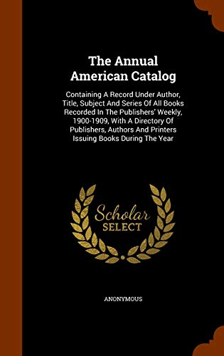 The Annual American Catalog: Containing A Record Under Author, Title, Subject And Series Of All Books Recorded In The Publishers' Weekly, 1900-1909, ... And Printers Issuing Books During The Year