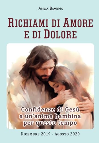 RICHIAMI DI AMORE E DI DOLORE: Confidenze di Gesù a un’anima bambina per questo tempo - Dicembre 2019/Agosto 2020