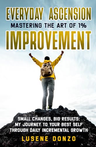 EVERYDAY ASCENSION: MASTERING THE ART OF 1% IMPROVEMENT: SMALL CHANGES,