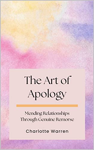 The Art of Apology: Mending Relationships Through Genuine Remorse (Transformative Bonds: The Power of Relationships)