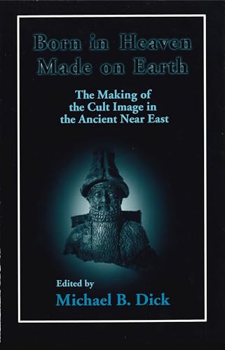 Born in Heaven, Made on Earth: The Making of the Cult Image in the Ancient Near East