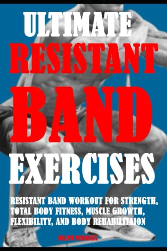 Ultimate Resistant Band Exercises: Resistant Band Workout For Strength, Total Body Fitness, Muscle Growth, Flexibility, And Body Rehabilitaion