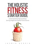 fitness guides that work  The Holistic Fitness Starter Guide: Understanding how to achieve lasting weight-loss and full-circle fitness
