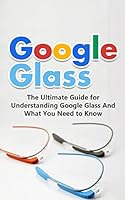 Google Glass: The Ultimate Guide for Understanding Google Glass and What You Need to Know 1507849486 Book Cover