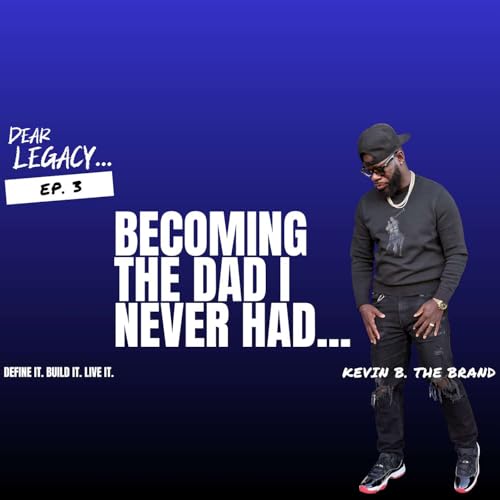 Dear Legacy...I Didn&rsquo;t Have a Father - Becoming the Dad I Never Had | Dear Legacy...Podcast EP 3