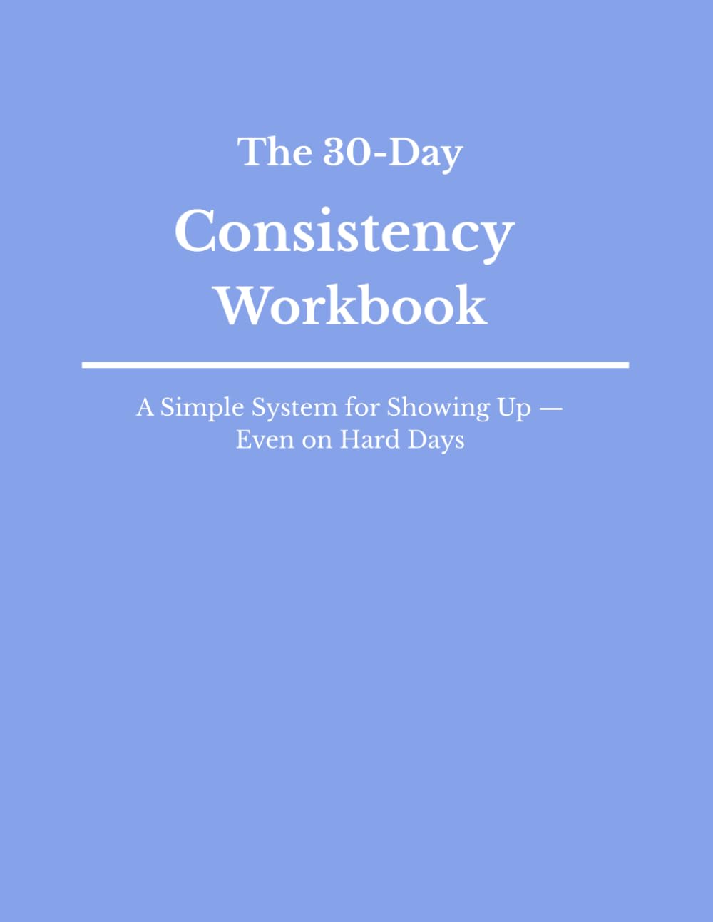 The 30-Day Consistency Workbook: Build the Habit of Showing Up — Even When Motivation Is Low
