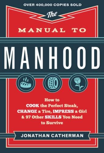 The Manual to Manhood: How to Cook the Perfect Steak, Change a Tire, Impress a Girl & 97 Other Skills You Need to Survive