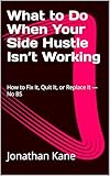 What to Do When Your Side Hustle Isn’t Working: How to Fix It, Quit It, or Replace It — No BS (No BS Side Hustles Book 2)