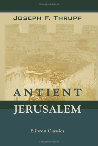 Antient Jerusalem: A New Investigation into the History, Topography and Plan of the City, Environs, and Temple: Designed Principally to Illustrate the Records and Prophecies of Scripture